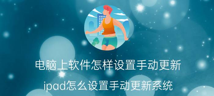 电脑上软件怎样设置手动更新 ipad怎么设置手动更新系统？